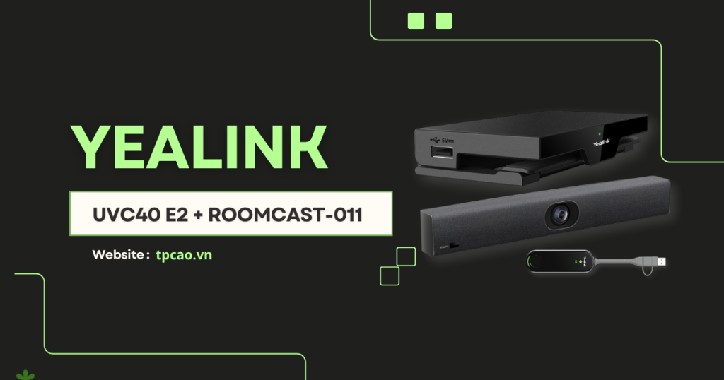 Yealink UVC40 E2 + RoomCast-011 là Combo hội nghị không giây cho không gian nhỏ và vừa